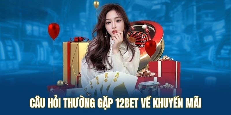 Khuyến mãi 12BET nhận được nhiều câu hỏi thường gặp