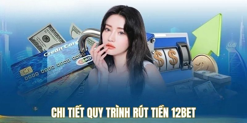 Chi tiết quy trình rút tiền 12BET