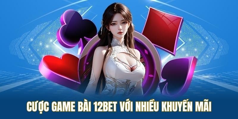 Tham gia game bài 12BET với ưu đãi ngập tràn