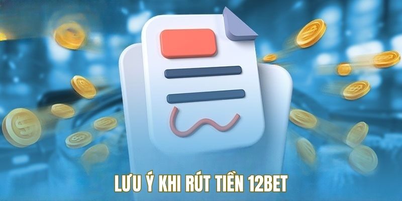 Lưu ý cần nắm để rút tiền 12BET thuận lợi